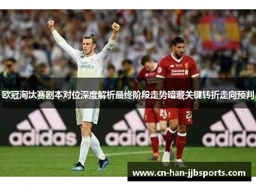 欧冠淘汰赛剧本对位深度解析最终阶段走势暗藏关键转折走向预判