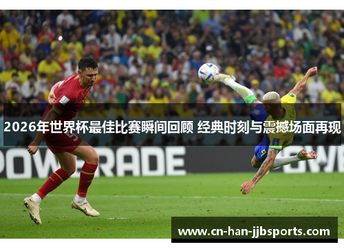 2026年世界杯最佳比赛瞬间回顾 经典时刻与震撼场面再现